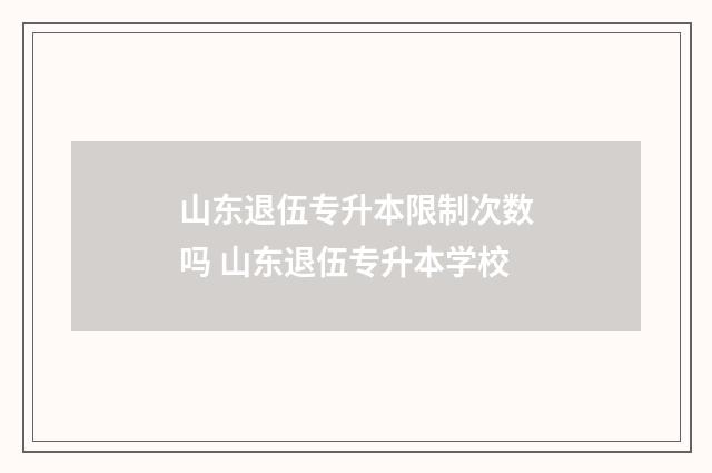 山东退伍专升本限制次数吗 山东退伍专升本学校