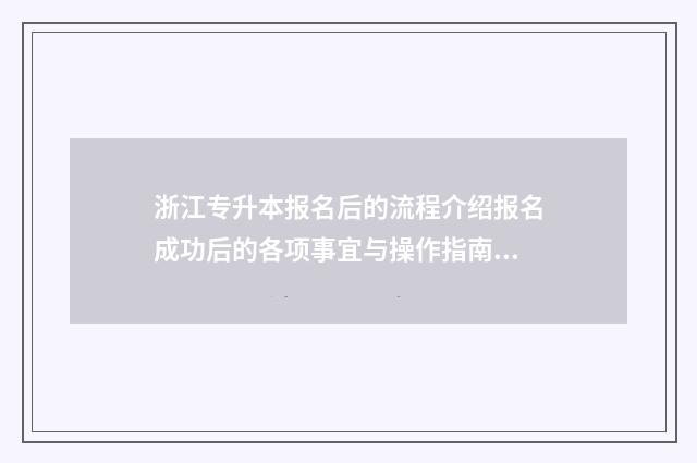 浙江专升本报名后的流程介绍报名成功后的各项事宜与操作指南 浙江专升本报名入口