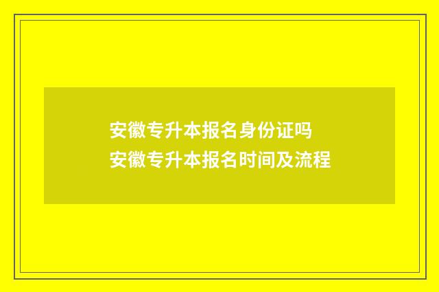 安徽专升本报名身份证吗 安徽专升本报名时间及流程