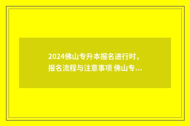 2024佛山专升本报名进行时,报名流程与注意事项 佛山专升本教育机构