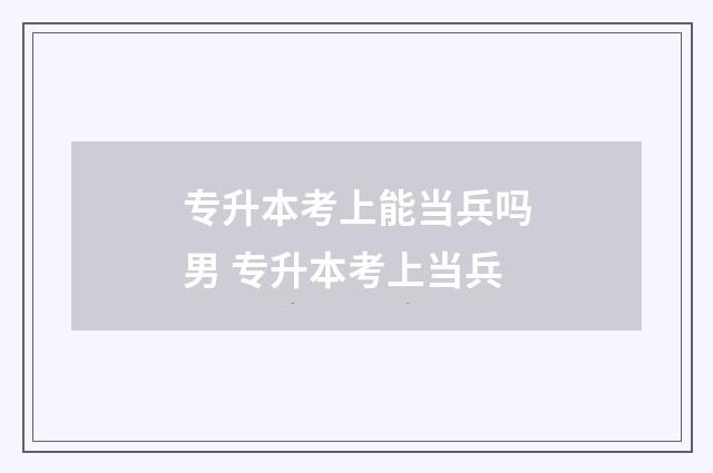 专升本考上能当兵吗男 专升本考上当兵