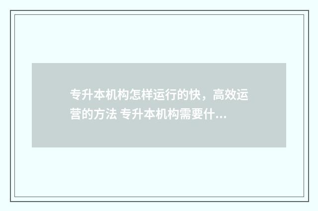 专升本机构怎样运行的快,高效运营的方法 专升本机构需要什么条件