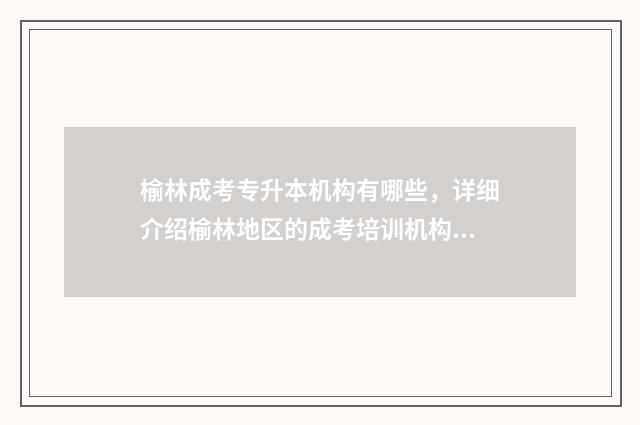 榆林成考专升本机构有哪些，详细介绍榆林地区的成考培训机构 榆林学院成人高考专科升本科