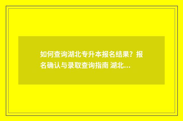 如何查询湖北专升本报名结果？报名确认与录取查询指南 湖北专科怎么查录取