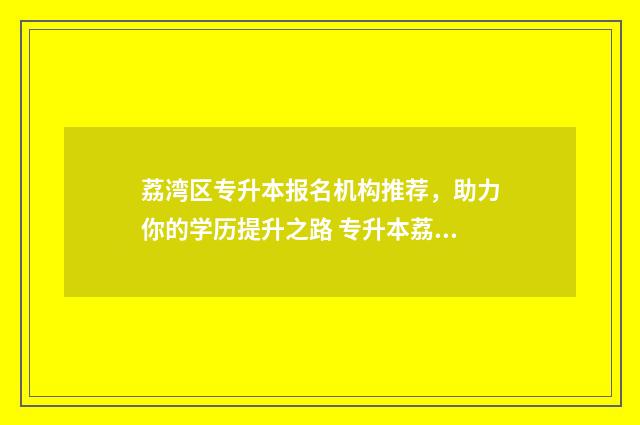 荔湾区专升本报名机构推荐,助力你的学历提升之路 专升本荔湾区考场