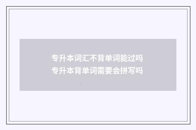 专升本词汇不背单词能过吗 专升本背单词需要会拼写吗