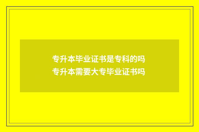 专升本毕业证书是专科的吗 专升本需要大专毕业证书吗