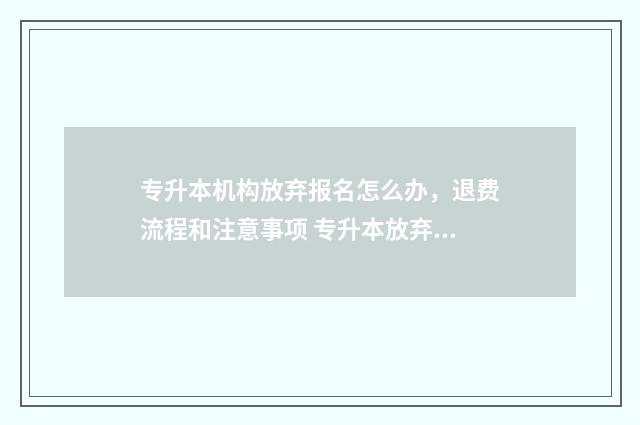 专升本机构放弃报名怎么办，退费流程和注意事项 专升本放弃声明有什么影响吗