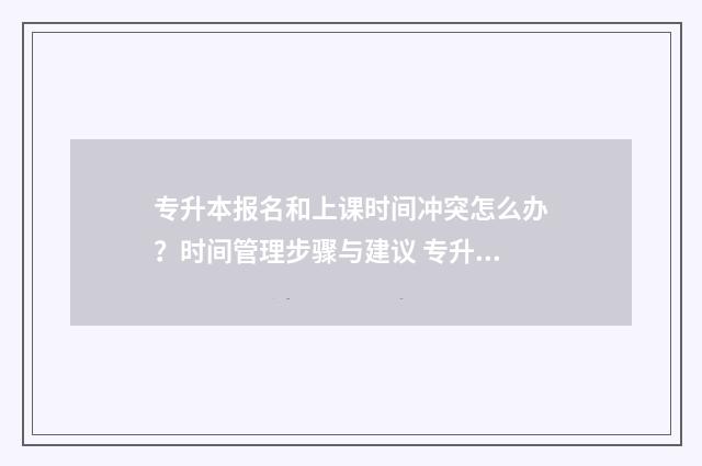 专升本报名和上课时间冲突怎么办?时间管理步骤与建议 专升本报名上传照片太大了怎么办