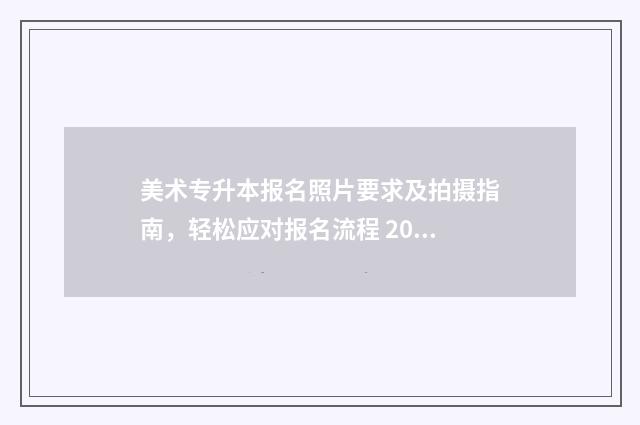 美术专升本报名照片要求及拍摄指南，轻松应对报名流程 2021年美术生专升本报名时间
