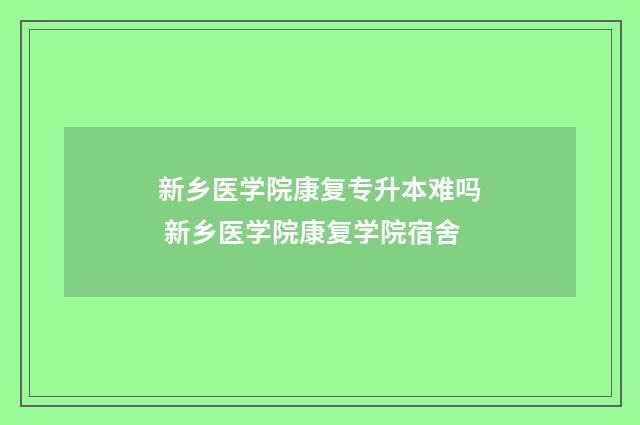 新乡医学院康复专升本难吗 新乡医学院康复学院宿舍