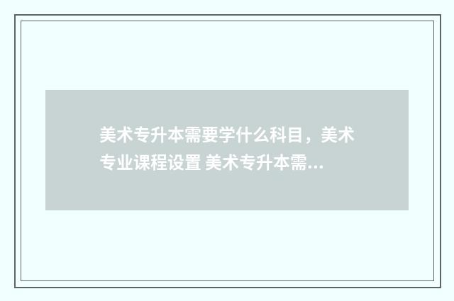 美术专升本需要学什么科目，美术专业课程设置 美术专升本需要考多少分