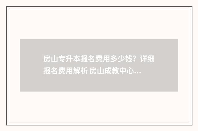 房山专升本报名费用多少钱？详细报名费用解析 房山成教中心专升本