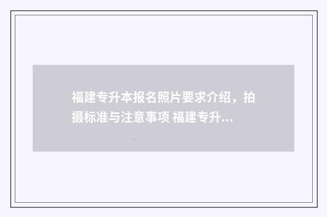 福建专升本报名照片要求介绍,拍摄标准与注意事项 福建专升本报名流程