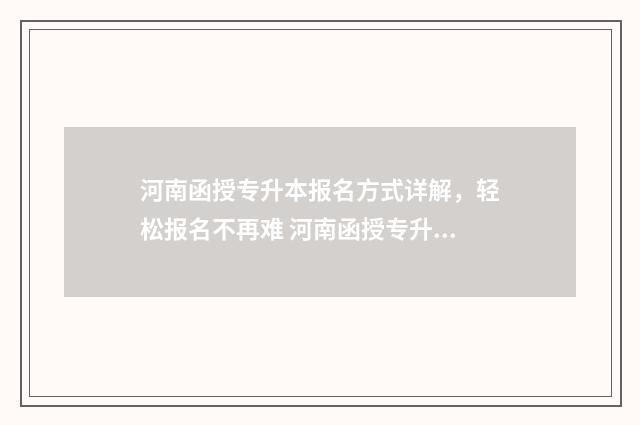 河南函授专升本报名方式详解,轻松报名不再难 河南函授专升本报名时间2024