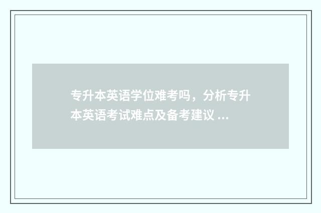 专升本英语学位难考吗，分析专升本英语考试难点及备考建议 专升本英语学位考试难度
