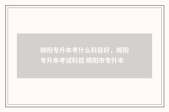 绵阳专升本考什么科目好,绵阳专升本考试科目 绵阳市专升本