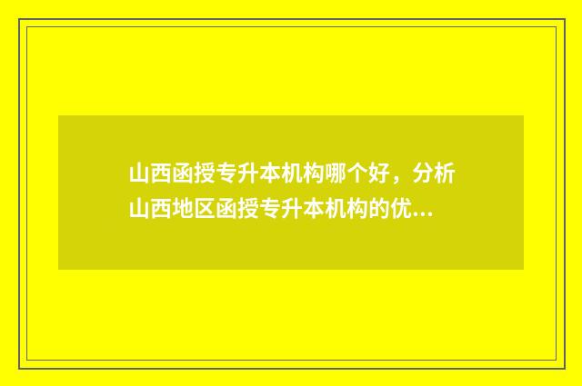 山西函授专升本机构哪个好,分析山西地区函授专升本机构的优劣 山西函授专升本考试时间
