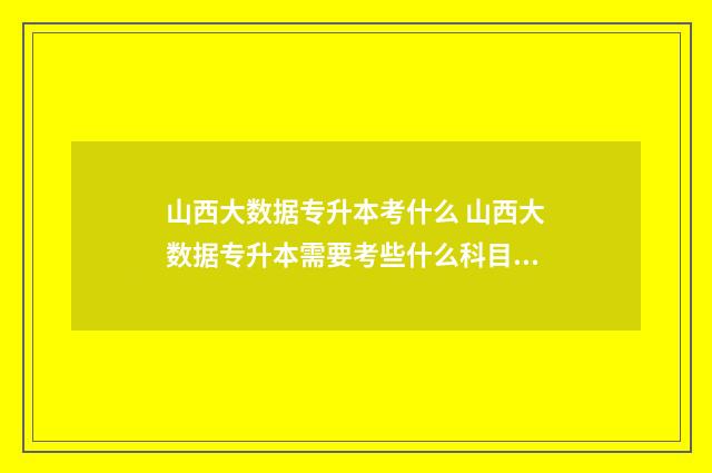 山西大数据专升本考什么 山西大数据专升本需要考些什么科目呢