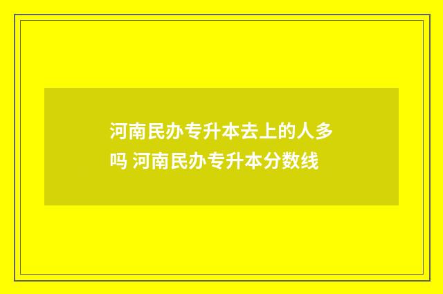 河南民办专升本去上的人多吗 河南民办专升本分数线