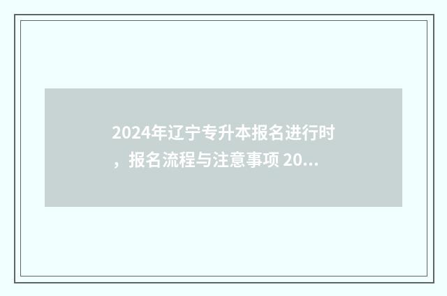2024年辽宁专升本报名进行时,报名流程与注意事项 2024年辽宁专升本成绩查询时间