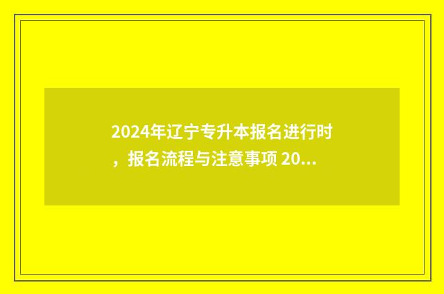 2024年辽宁专升本报名进行时，报名流程与注意事项 2024年辽宁专升本成绩查询时间
