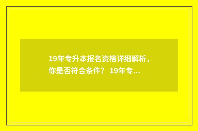19年专升本报名资格详细解析,你是否符合条件? 19年专升本报名时间?