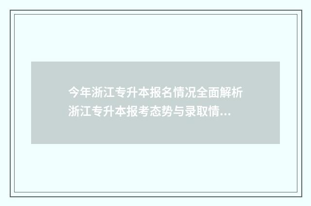 今年浙江专升本报名情况全面解析浙江专升本报考态势与录取情况 今年浙江专升本报考人数是多少