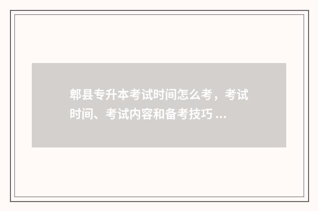 郫县专升本考试时间怎么考,考试时间、考试内容和备考技巧 2021年成都专升本报名时间和考试时间