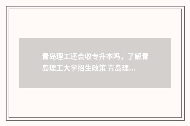 青岛理工还会收专升本吗,了解青岛理工大学招生政策 青岛理工收专科吗
