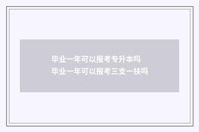 毕业一年可以报考专升本吗 毕业一年可以报考三支一扶吗