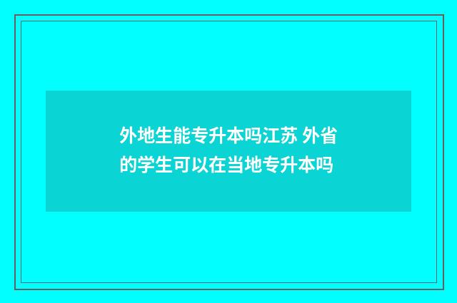 外地生能专升本吗江苏 外省的学生可以在当地专升本吗