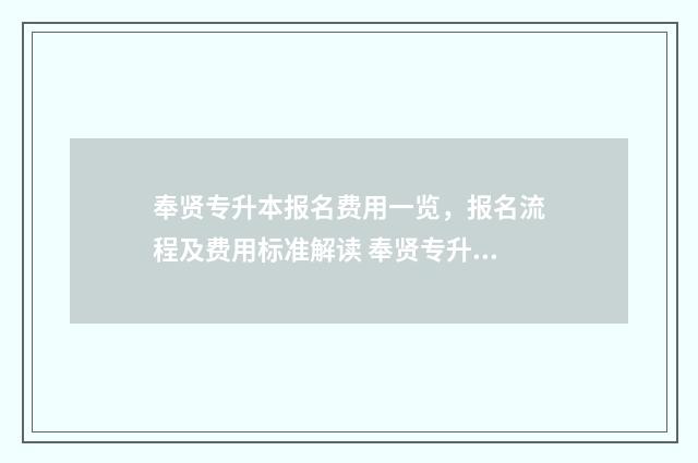 奉贤专升本报名费用一览，报名流程及费用标准解读 奉贤专升本报名网站