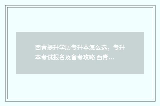 西青提升学历专升本怎么选，专升本考试报名及备考攻略 西青区大专学校
