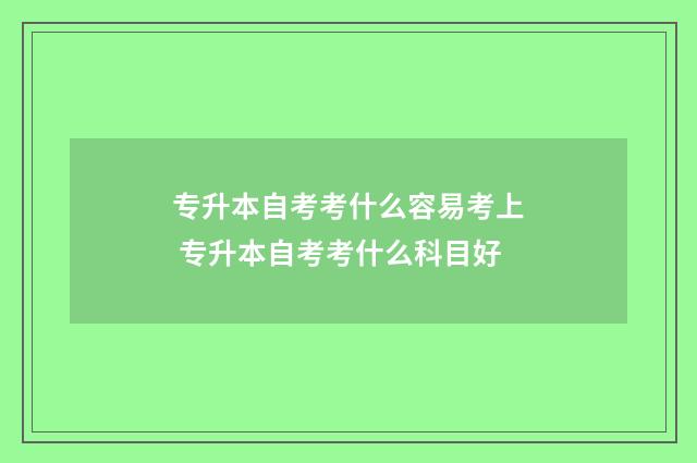 专升本自考考什么容易考上 专升本自考考什么科目好
