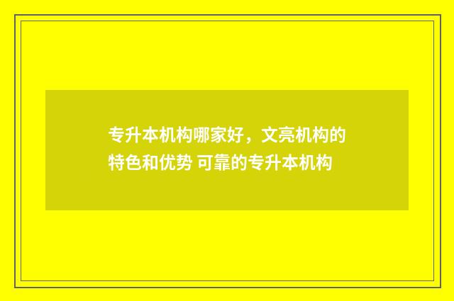 专升本机构哪家好，文亮机构的特色和优势 可靠的专升本机构