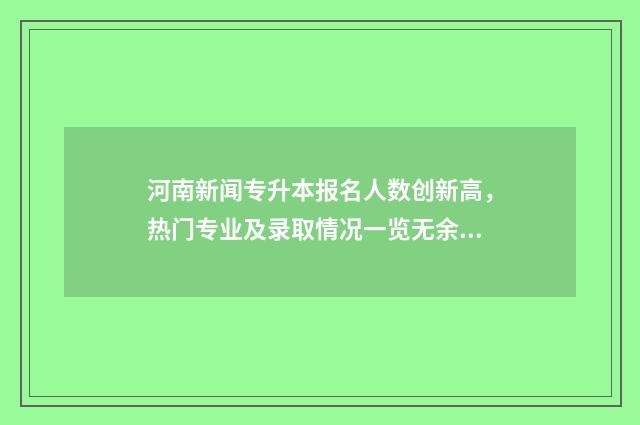 河南新闻专升本报名人数创新高，热门专业及录取情况一览无余 河南专升本新闻学有哪些学校