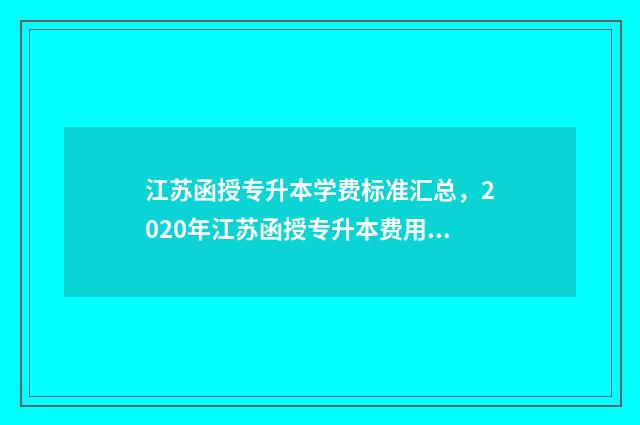 江苏函授专升本学费标准汇总，2020年江苏函授专升本费用详解 江苏函授专升本报名时间