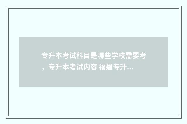 专升本考试科目是哪些学校需要考，专升本考试内容 福建专升本考试科目
