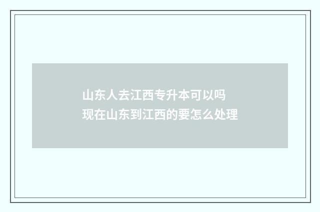 山东人去江西专升本可以吗 现在山东到江西的要怎么处理