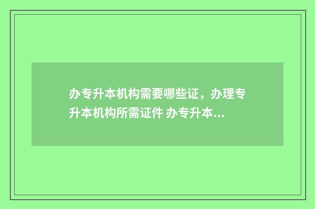 办专升本机构需要哪些证，办理专升本机构所需证件 办专升本培训机构需要什么条件