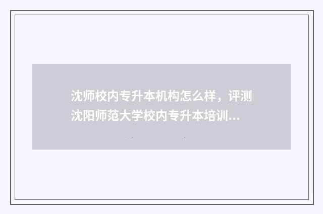 沈师校内专升本机构怎么样,评测沈阳师范大学校内专升本培训机构 沈师专升本2020年招生简章