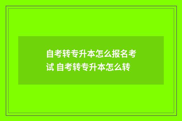 自考转专升本怎么报名考试 自考转专升本怎么转