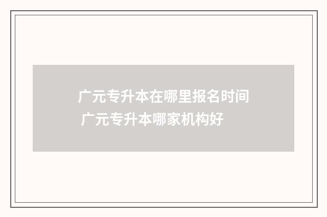 广元专升本在哪里报名时间 广元专升本哪家机构好