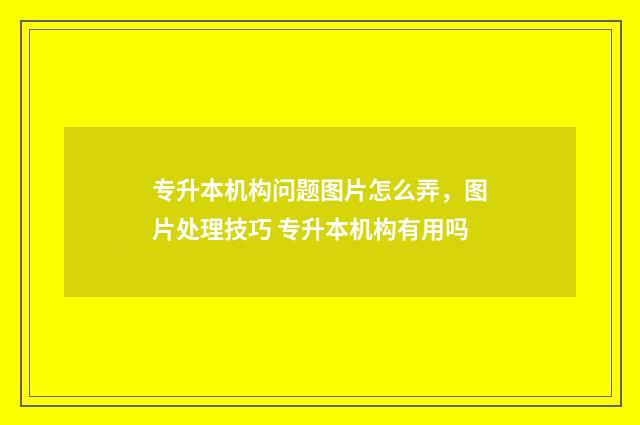 专升本机构问题图片怎么弄，图片处理技巧 专升本机构有用吗