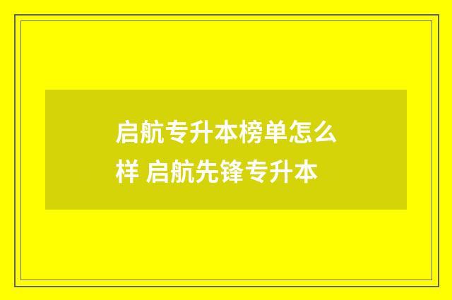 启航专升本榜单怎么样 启航先锋专升本