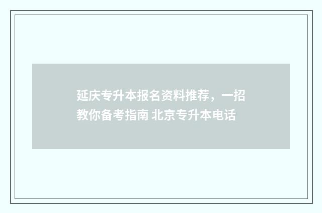 延庆专升本报名资料推荐,一招教你备考指南 北京专升本电话