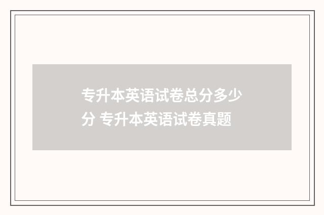 专升本英语试卷总分多少分 专升本英语试卷真题