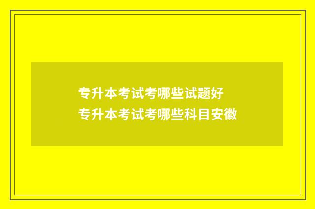 专升本考试考哪些试题好 专升本考试考哪些科目安徽