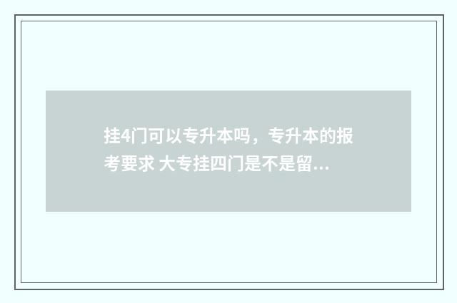 挂4门可以专升本吗,专升本的报考要求 大专挂四门是不是留级